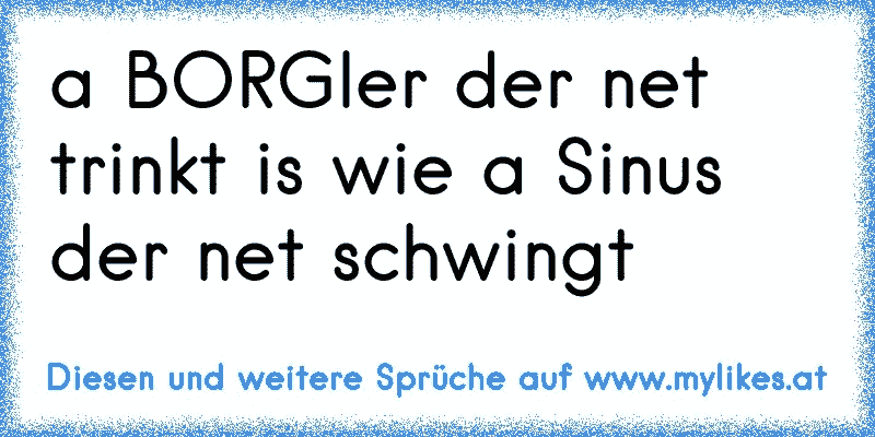 a BORGler der net trinkt is wie a Sinus der net schwingt
