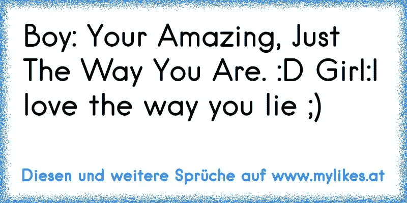 Boy: Your Amazing, Just The Way You Are. :D Girl:I love the way you lie ;)
