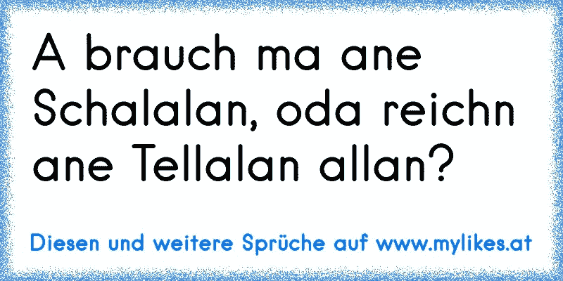 A brauch ma ane Schalalan, oda reichn ane Tellalan allan?
