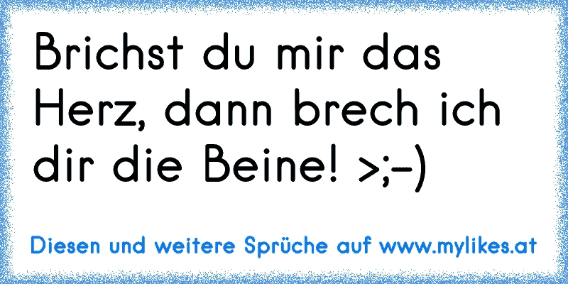 Brichst du mir das Herz, dann brech ich dir die Beine! >;-)
