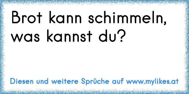 Brot kann schimmeln, was kannst du?
