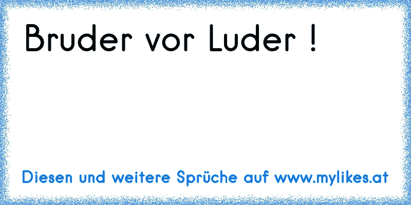 Bruder vor Luder !
