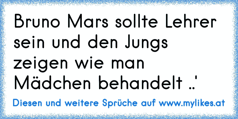 Bruno Mars sollte Lehrer sein und den Jungs zeigen wie man Mädchen behandelt ..'
