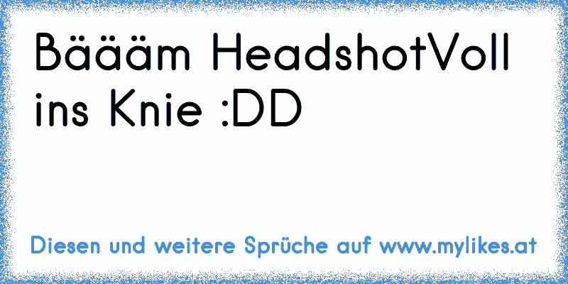 Bäääm Headshot
Voll ins Knie :DD
