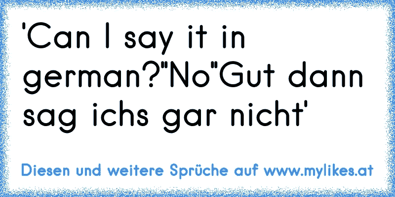 'Can I say it in german?'
'No'
'Gut dann sag ichs gar nicht'
