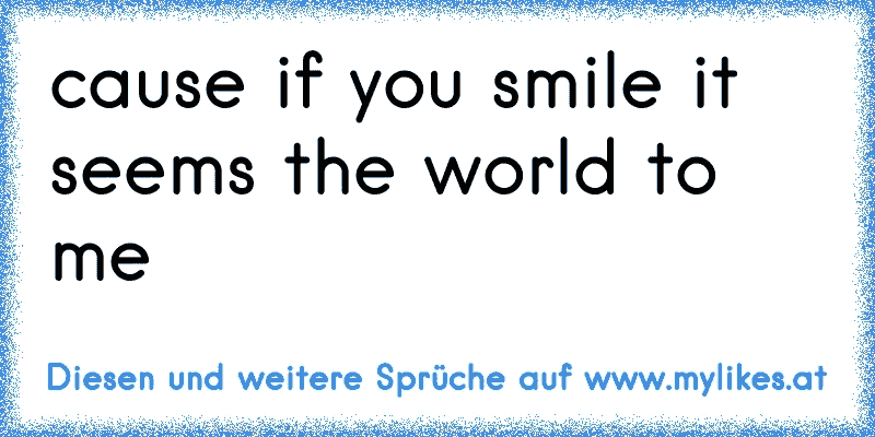 cause if you smile it seems the world to me ♥
