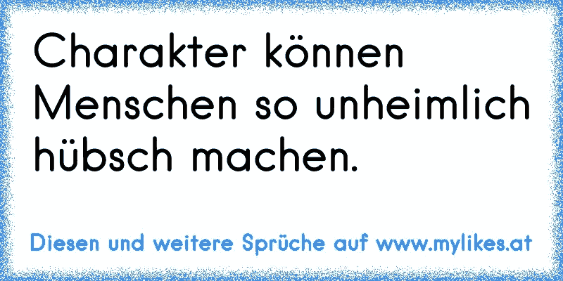 Charakter können Menschen so unheimlich hübsch machen.
