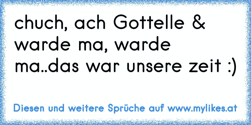 chuch, ach Gottelle & warde ma, warde ma..das war unsere zeit :) 