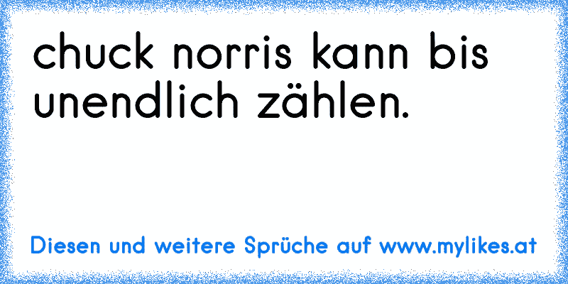 chuck norris kann bis unendlich zählen.
