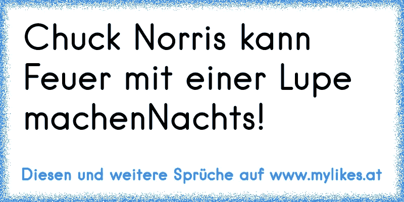 Chuck Norris kann Feuer mit einer Lupe machen…Nachts!
