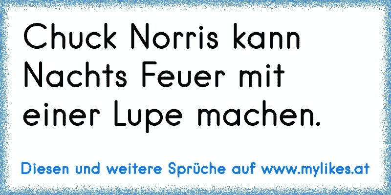 Chuck Norris kann Nachts Feuer mit einer Lupe machen.
