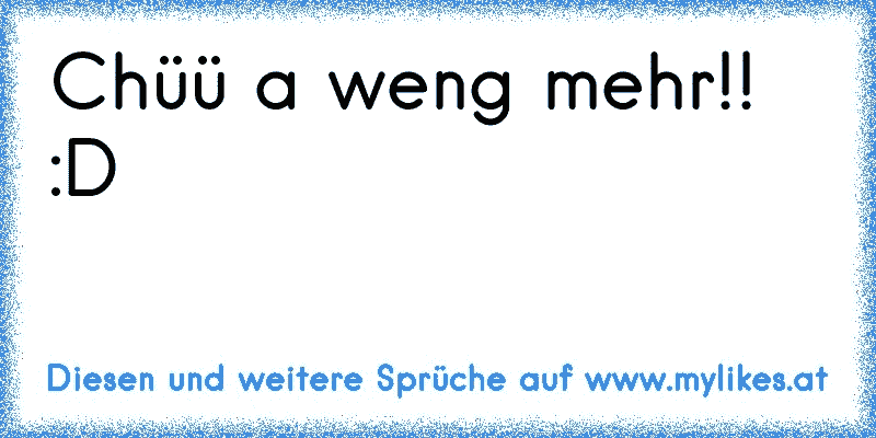 Chüü a weng mehr!!
:D
