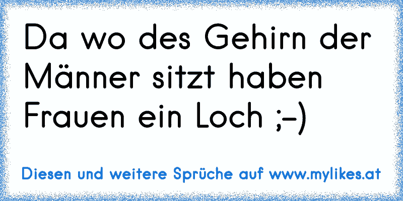 Da wo des Gehirn der Männer sitzt haben Frauen ein Loch ;-)
