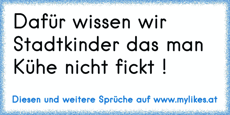 Dafür wissen wir Stadtkinder das man Kühe nicht fickt !
