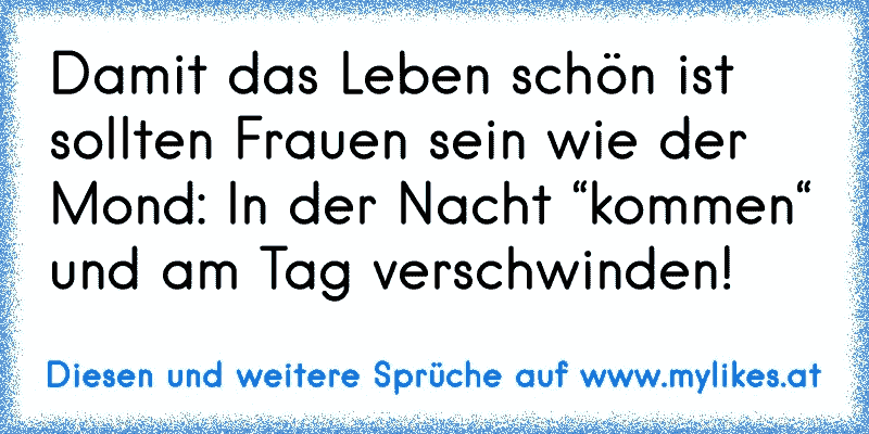 Damit das Leben schön ist sollten Frauen sein wie der Mond: In der Nacht “kommen“ und am Tag verschwinden!
