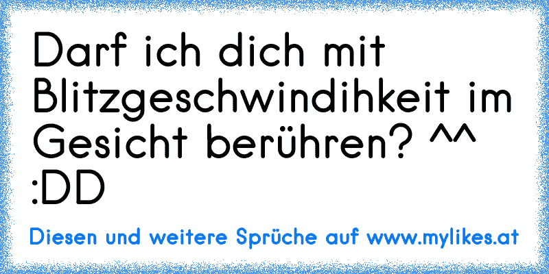 Darf ich dich mit Blitzgeschwindihkeit im Gesicht berühren? ^^ :DD
