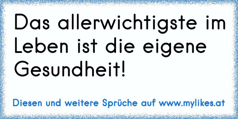 Das allerwichtigste im Leben ist die eigene Gesundheit!
