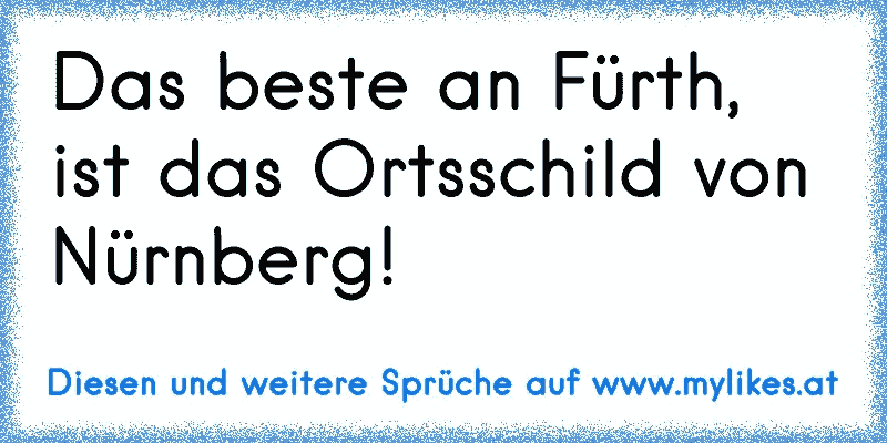 Das beste an Fürth, ist das Ortsschild von Nürnberg!
