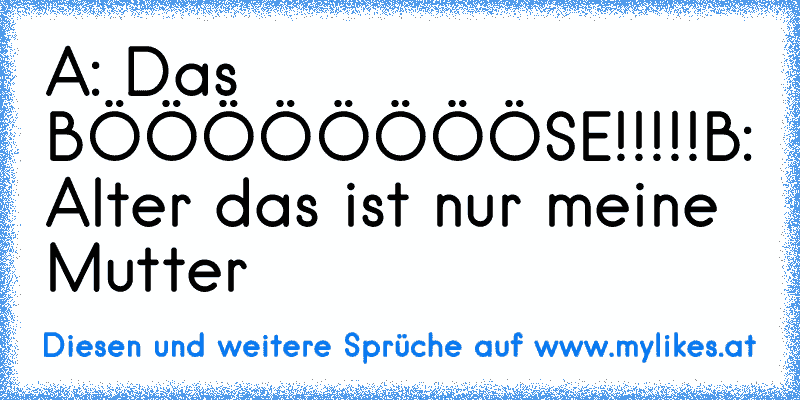 A: Das BÖÖÖÖÖÖÖÖSE!!!!!
B: Alter das ist nur meine Mutter
