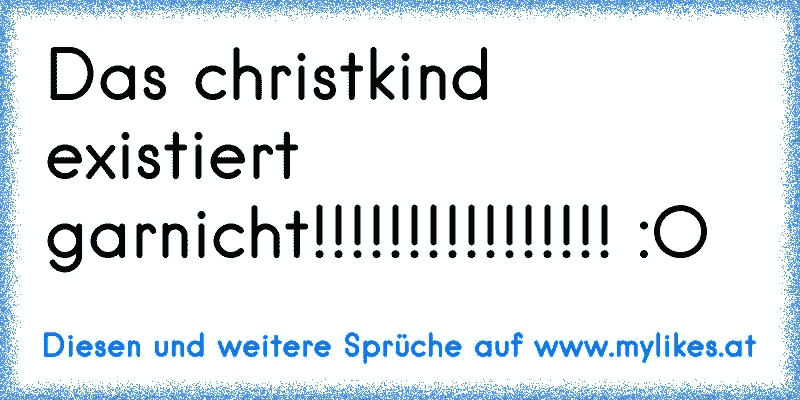 Das christkind existiert garnicht!!!!!!!!!!!!!!!! :O
