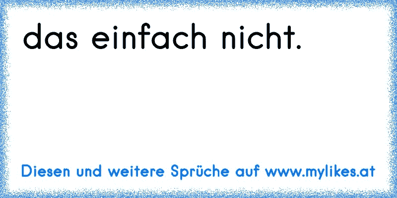 das einfach nicht.
