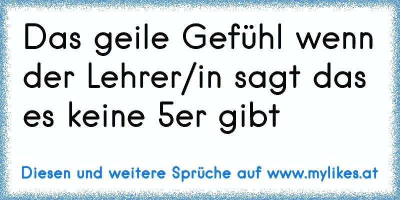 Das geile Gefühl wenn der Lehrer/in sagt das es keine 5er gibt 