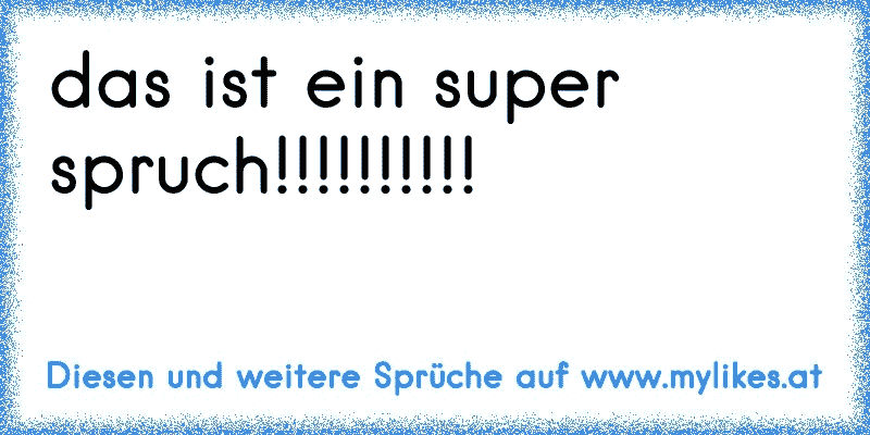 das ist ein super spruch!!!!!!!!!!
