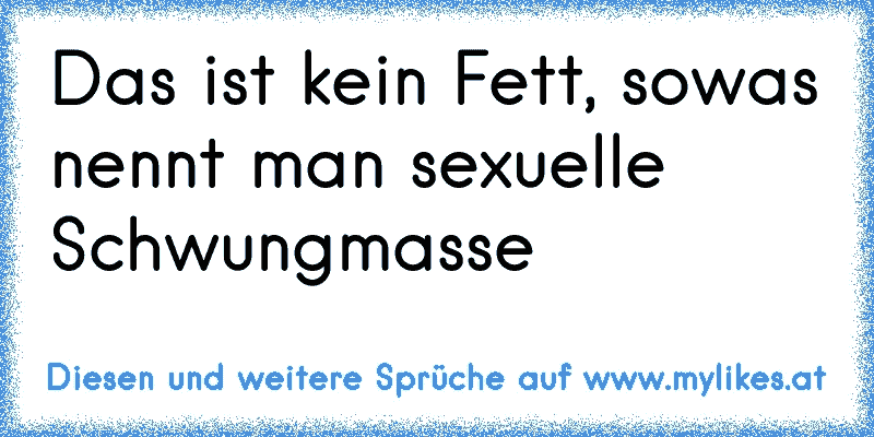 Das ist kein Fett, sowas nennt man sexuelle Schwungmasse
