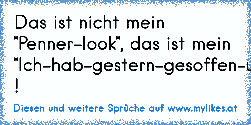 Das ist nicht mein "Penner-look", das ist mein "Ich-hab-gestern-gesoffen-und-darf-so-rumlaufen-look" !
