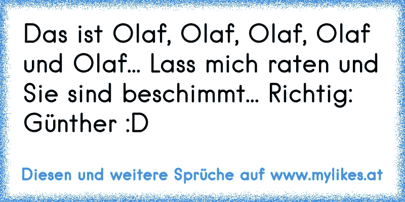 Das ist Olaf, Olaf, Olaf, Olaf und Olaf... Lass mich raten und Sie sind beschimmt... Richtig: Günther :D
