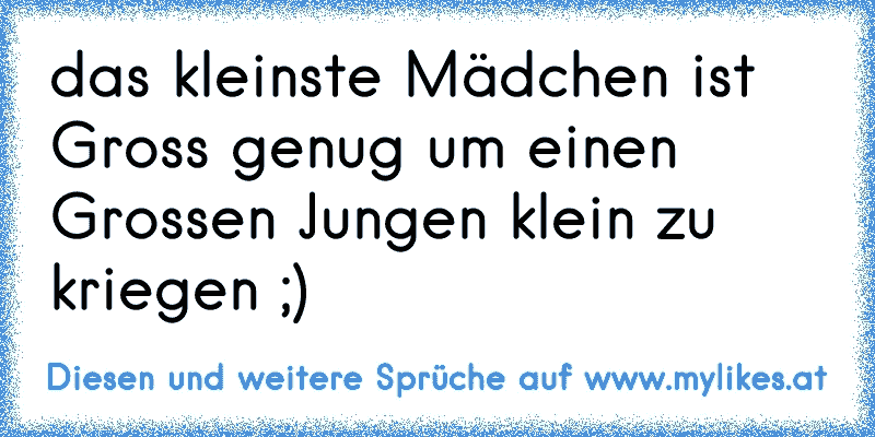 das kleinste Mädchen ist Gross genug um einen Grossen Jungen klein zu kriegen ;)
