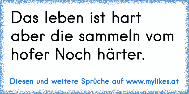 Das leben ist hart aber die sammeln vom hofer Noch härter.
