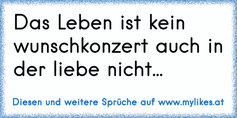 Das Leben ist kein wunschkonzert auch in der liebe nicht...
