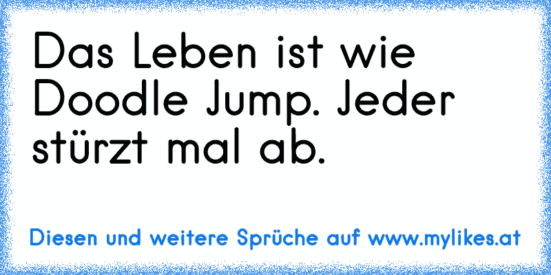 Das Leben ist wie Doodle Jump. Jeder stürzt mal ab.
