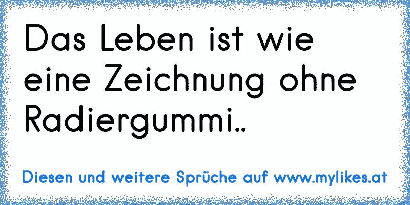 Das Leben ist wie eine Zeichnung ohne Radiergummi..
