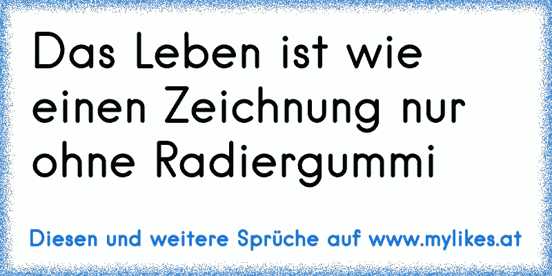 Das Leben ist wie einen Zeichnung nur ohne Radiergummi
