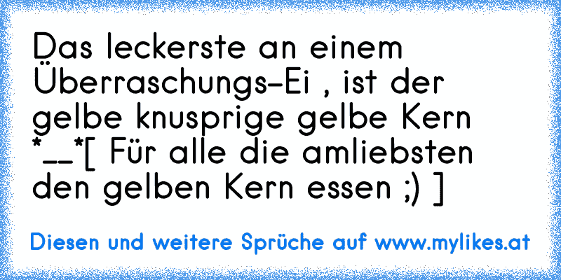 Das leckerste an einem Überraschungs-Ei , ist der gelbe knusprige gelbe Kern *__*
[ Für alle die amliebsten den gelben Kern essen ;) ]
