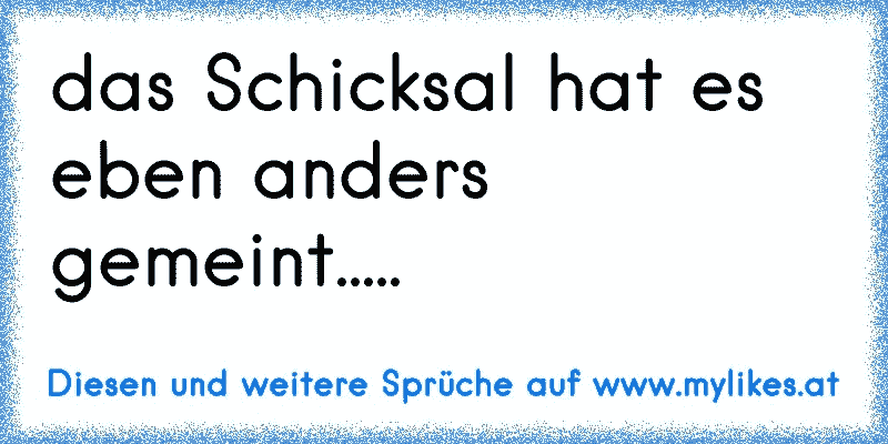 das Schicksal hat es eben anders gemeint.....
