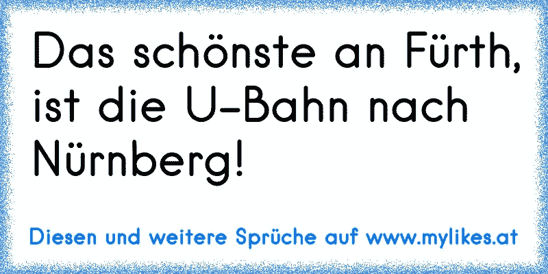 Das schönste an Fürth, ist die U-Bahn nach Nürnberg!
