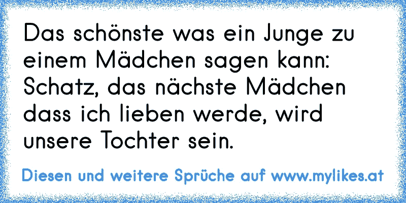 Das schönste was ein Junge zu einem Mädchen sagen kann: Schatz, das nächste Mädchen dass ich lieben werde, wird unsere Tochter sein.
