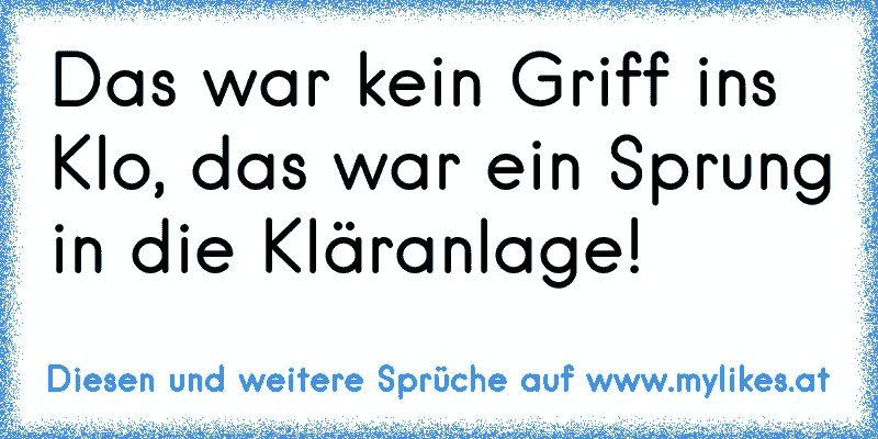 Das war kein Griff ins Klo, das war ein Sprung in die Kläranlage!
