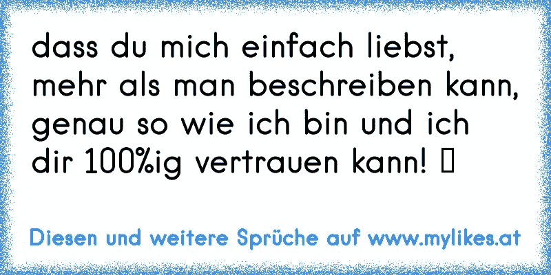 dass du mich einfach liebst, mehr als man beschreiben kann, genau so wie ich bin und ich dir 100%ig vertrauen kann! ♥
