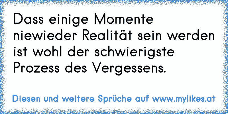 Dass einige Momente niewieder Realität sein werden ist wohl der schwierigste Prozess des Vergessens. ♥
