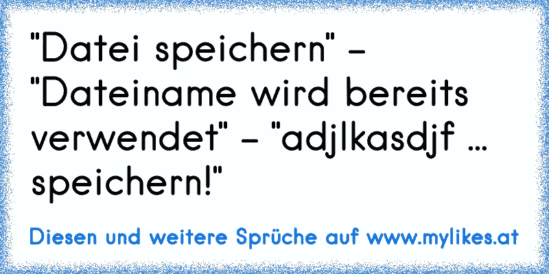 "Datei speichern" - "Dateiname wird bereits verwendet" - "adjlkasdjf ... speichern!"
