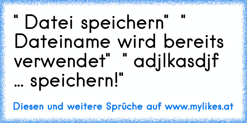 " Datei speichern"  " Dateiname wird bereits verwendet"  " adjlkasdjf ... speichern!"
