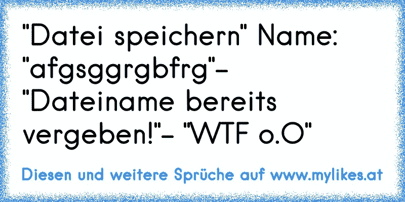 "Datei speichern" Name: "afgsggrgbfrg"- "Dateiname bereits vergeben!"- "WTF o.O"
