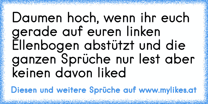 Daumen hoch, wenn ihr euch gerade auf euren linken Ellenbogen abstützt und die ganzen Sprüche nur lest aber keinen davon liked
