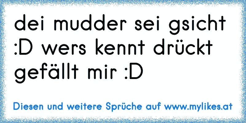 dei mudder sei gsicht :D wers kennt drückt gefällt mir :D
