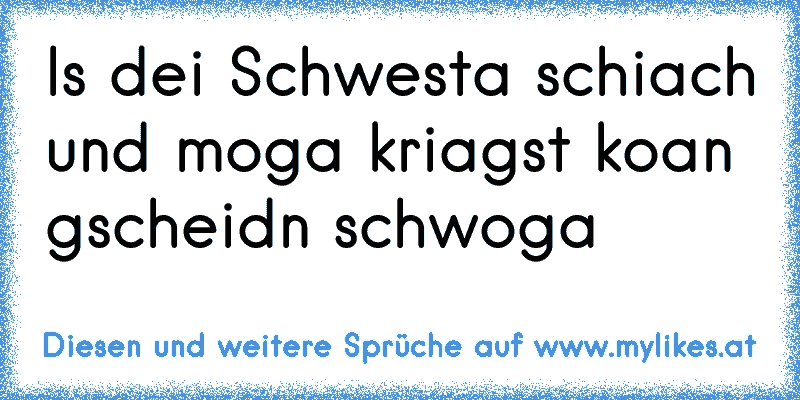 Is dei Schwesta schiach und moga kriagst koan gscheidn schwoga
