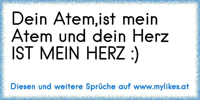 Dein Atem,ist mein Atem und dein Herz IST MEIN HERZ :)
